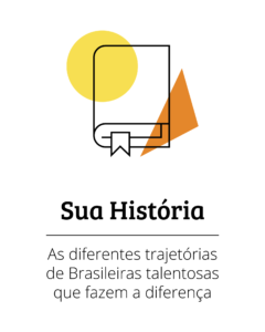 Sua história - Trajetórias das brasileiras talentosas que fazem a diferença